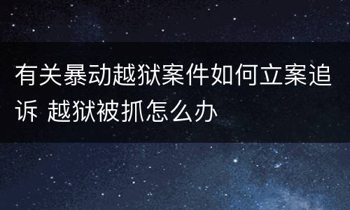 有关暴动越狱案件如何立案追诉 越狱被抓怎么办