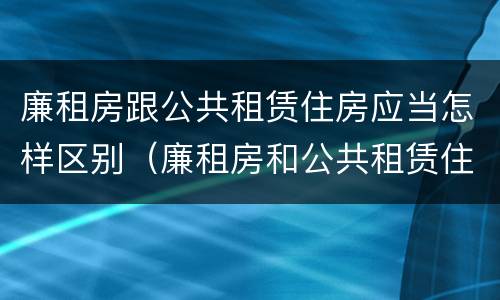 廉租房跟公共租赁住房应当怎样区别（廉租房和公共租赁住房有什么区别）