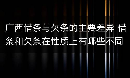 广西借条与欠条的主要差异 借条和欠条在性质上有哪些不同