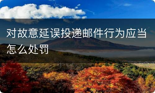 对故意延误投递邮件行为应当怎么处罚