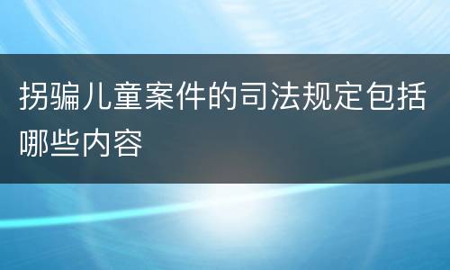 拐骗儿童案件的司法规定包括哪些内容