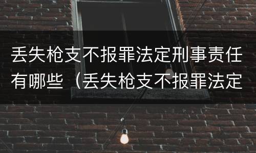 丢失枪支不报罪法定刑事责任有哪些（丢失枪支不报罪法定刑事责任有哪些情形）