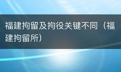 福建拘留及拘役关键不同（福建拘留所）