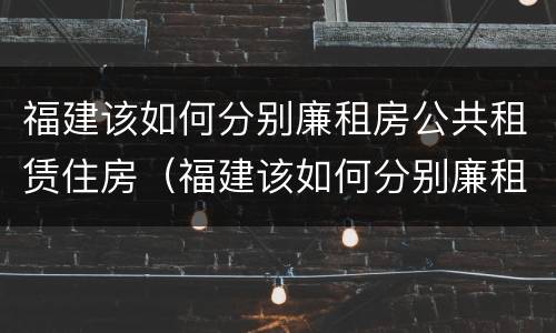 福建该如何分别廉租房公共租赁住房（福建该如何分别廉租房公共租赁住房和住宅）