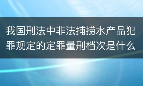我国刑法中非法捕捞水产品犯罪规定的定罪量刑档次是什么
