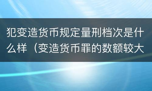 犯变造货币规定量刑档次是什么样（变造货币罪的数额较大）