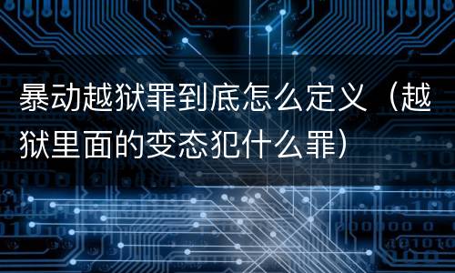 暴动越狱罪到底怎么定义（越狱里面的变态犯什么罪）