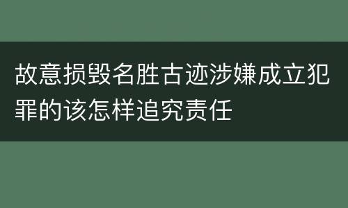 故意损毁名胜古迹涉嫌成立犯罪的该怎样追究责任