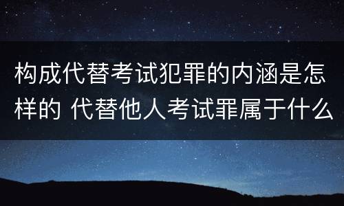 构成代替考试犯罪的内涵是怎样的 代替他人考试罪属于什么类犯罪