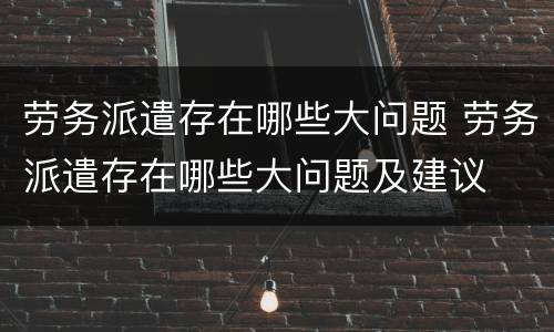 劳务派遣存在哪些大问题 劳务派遣存在哪些大问题及建议