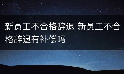 新员工不合格辞退 新员工不合格辞退有补偿吗