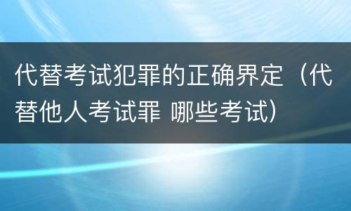 代替考试犯罪的正确界定（代替他人考试罪 哪些考试）