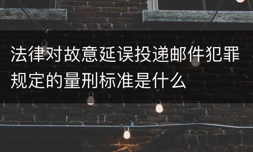 法律对故意延误投递邮件犯罪规定的量刑标准是什么
