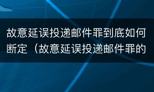 故意延误投递邮件罪到底如何断定（故意延误投递邮件罪的立案标准）