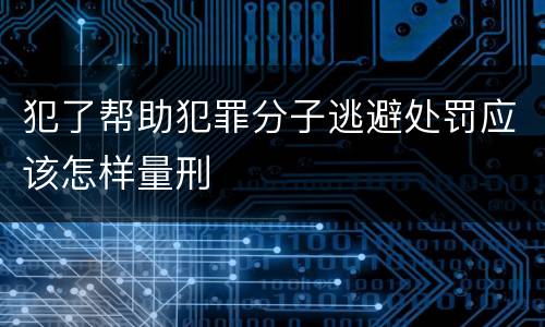 犯了帮助犯罪分子逃避处罚应该怎样量刑