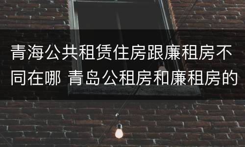 青海公共租赁住房跟廉租房不同在哪 青岛公租房和廉租房的区别