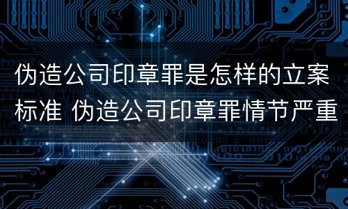 伪造公司印章罪是怎样的立案标准 伪造公司印章罪情节严重