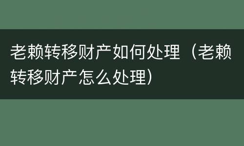 老赖转移财产如何处理（老赖转移财产怎么处理）