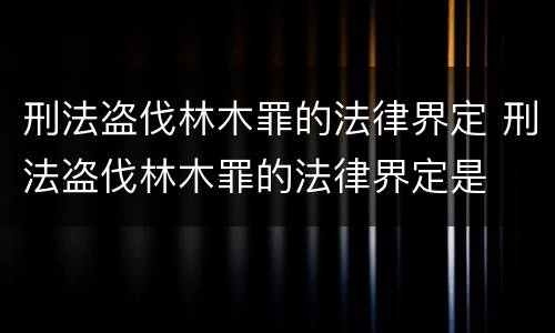 刑法盗伐林木罪的法律界定 刑法盗伐林木罪的法律界定是