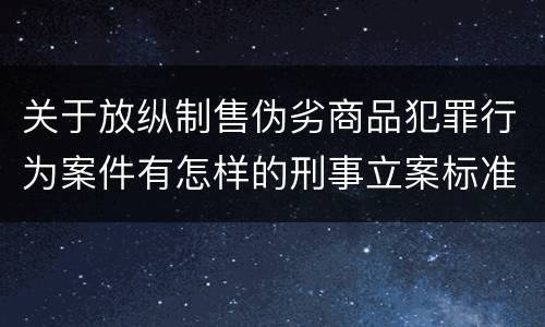 关于放纵制售伪劣商品犯罪行为案件有怎样的刑事立案标准