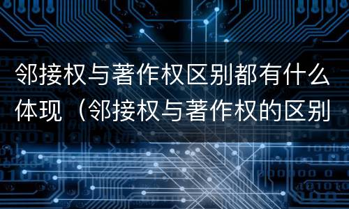 邻接权与著作权区别都有什么体现（邻接权与著作权的区别是什么）