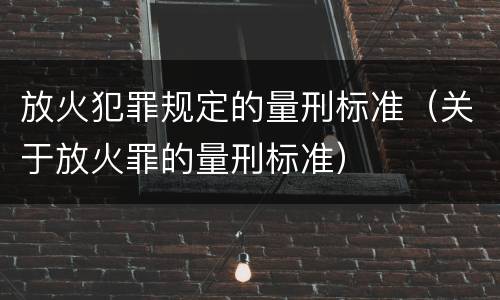 放火犯罪规定的量刑标准（关于放火罪的量刑标准）