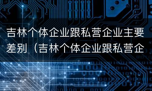 吉林个体企业跟私营企业主要差别（吉林个体企业跟私营企业主要差别有哪些）