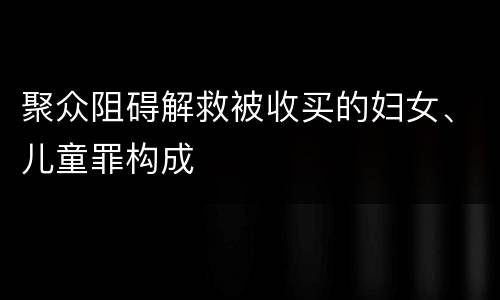 聚众阻碍解救被收买的妇女、儿童罪构成