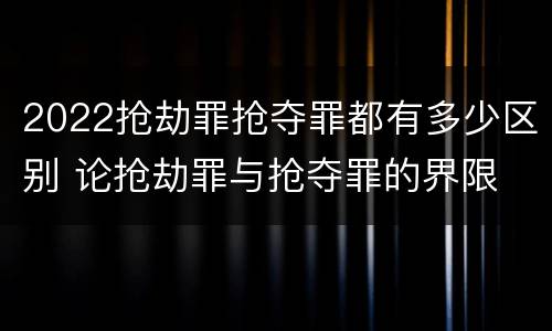 2022抢劫罪抢夺罪都有多少区别 论抢劫罪与抢夺罪的界限