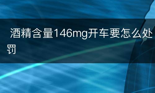  酒精含量146mg开车要怎么处罚