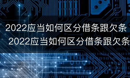 2022应当如何区分借条跟欠条 2022应当如何区分借条跟欠条呢