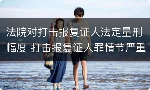 法院对打击报复证人法定量刑幅度 打击报复证人罪情节严重