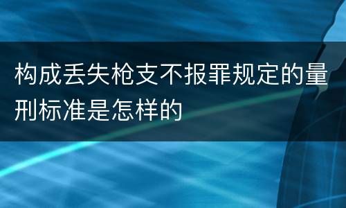 构成丢失枪支不报罪规定的量刑标准是怎样的