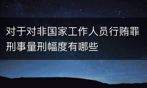 对于对非国家工作人员行贿罪刑事量刑幅度有哪些