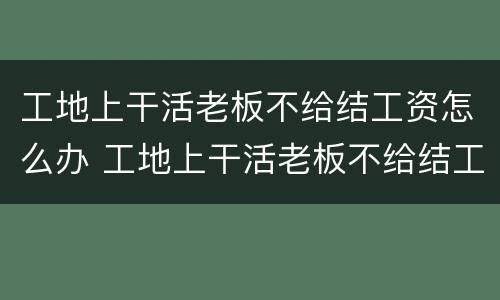 工地上干活老板不给结工资怎么办 工地上干活老板不给结工资怎么办呢