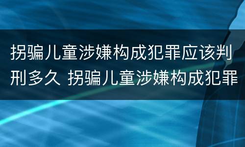 拐骗儿童涉嫌构成犯罪应该判刑多久 拐骗儿童涉嫌构成犯罪应该判刑多久呢