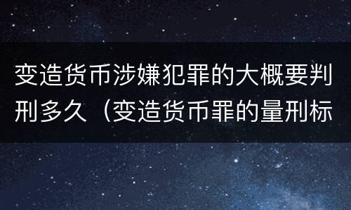 变造货币涉嫌犯罪的大概要判刑多久（变造货币罪的量刑标准）