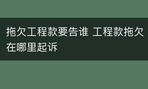 拖欠工程款要告谁 工程款拖欠在哪里起诉
