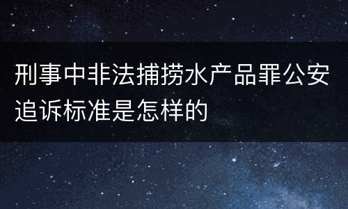 刑事中非法捕捞水产品罪公安追诉标准是怎样的
