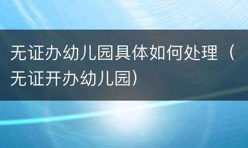 无证办幼儿园具体如何处理（无证开办幼儿园）