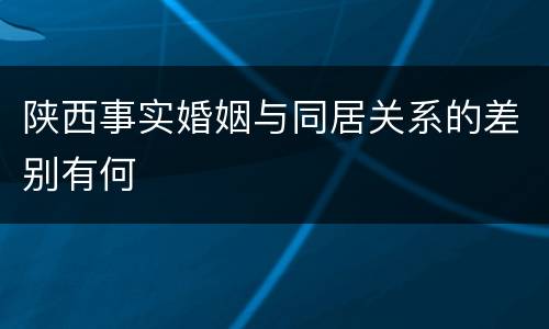 陕西事实婚姻与同居关系的差别有何