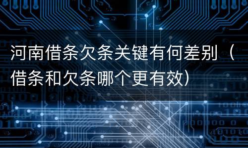 河南借条欠条关键有何差别（借条和欠条哪个更有效）