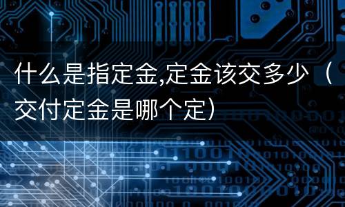 什么是指定金,定金该交多少（交付定金是哪个定）