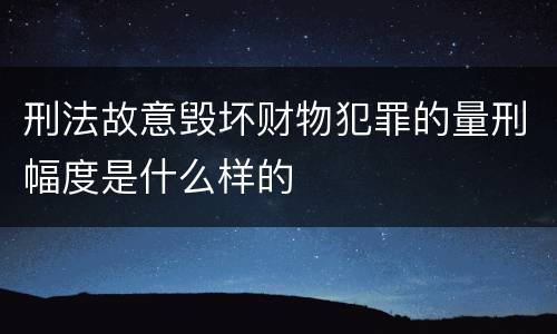 刑法故意毁坏财物犯罪的量刑幅度是什么样的