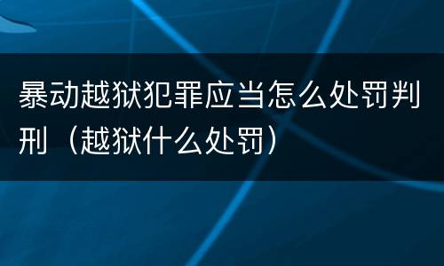暴动越狱犯罪应当怎么处罚判刑（越狱什么处罚）