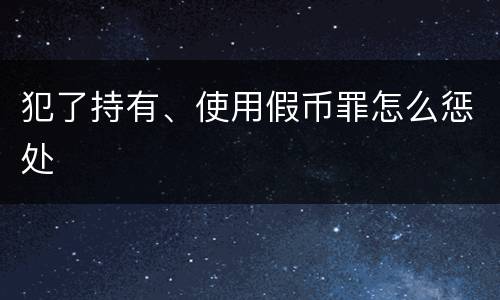 犯了持有、使用假币罪怎么惩处
