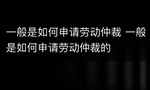一般是如何申请劳动仲裁 一般是如何申请劳动仲裁的