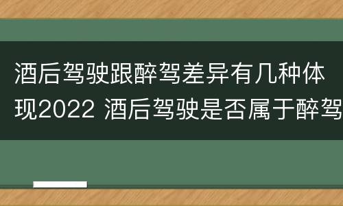 酒后驾驶跟醉驾差异有几种体现2022 酒后驾驶是否属于醉驾
