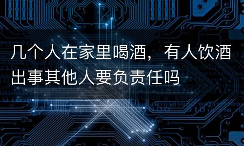 几个人在家里喝酒，有人饮酒出事其他人要负责任吗