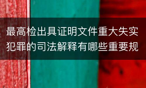 最高检出具证明文件重大失实犯罪的司法解释有哪些重要规定